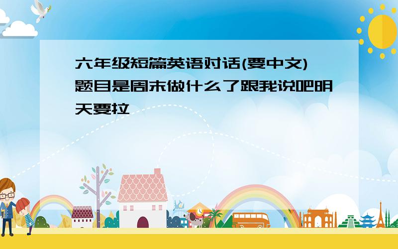 六年级短篇英语对话(要中文)题目是周末做什么了跟我说吧明天要拉