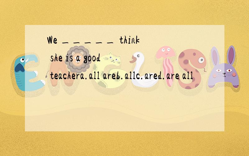 We _____ think she is a good teachera.all areb.allc.ared.are all