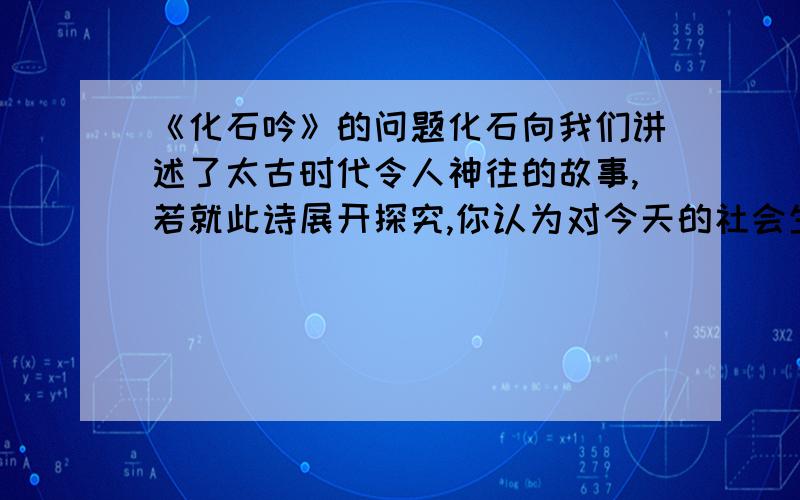 《化石吟》的问题化石向我们讲述了太古时代令人神往的故事,若就此诗展开探究,你认为对今天的社会生活有化石向我们讲述了太古时代令人神往的故事,若就此诗展开探究,你认为对今天的社