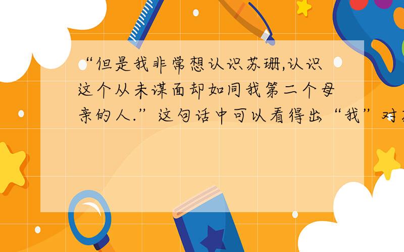 “但是我非常想认识苏珊,认识这个从未谋面却如同我第二个母亲的人.”这句话中可以看得出“我”对苏珊的__________.苏珊不是“我”的母亲,我们也从未谋面,是电话线把两个人紧紧地连在一