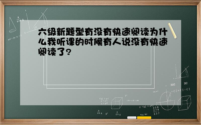 六级新题型有没有快速阅读为什么我听课的时候有人说没有快速阅读了?