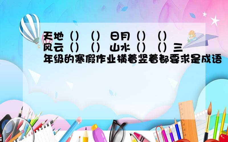 天地（）（） 日月（）（） 风云（）（） 山水（）（）三年级的寒假作业横着竖着都要求是成语