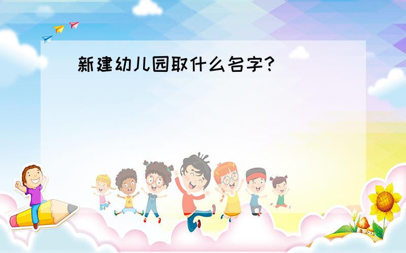 新建幼儿园取什么名字?