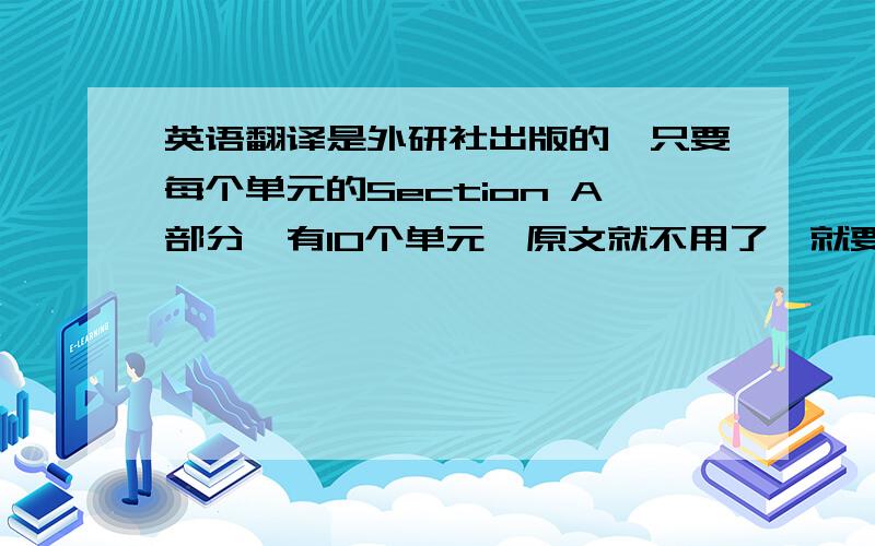 英语翻译是外研社出版的,只要每个单元的Section A部分,有10个单元,原文就不用了,就要翻译,大耳朵学英语上面没有。