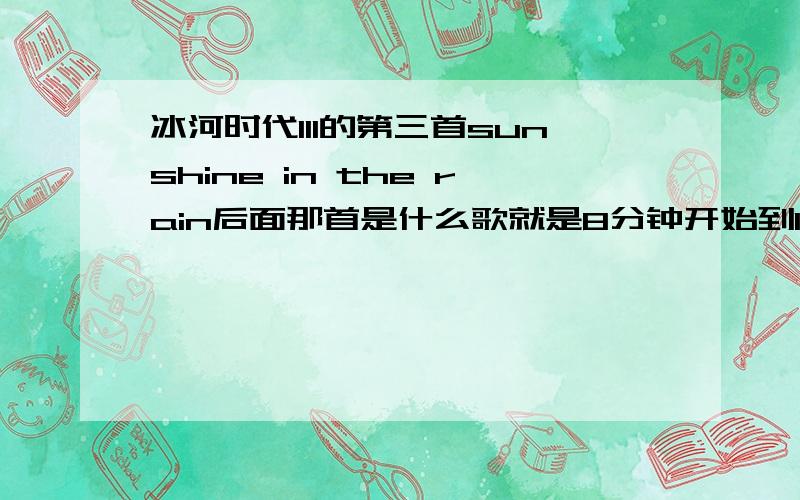 冰河时代III的第三首sunshine in the rain后面那首是什么歌就是8分钟开始到12分钟的那首     找死找不到.       谁能帮帮我啊.谢谢大家了.