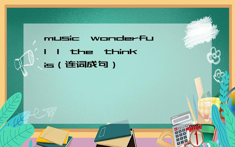 music,wonderful,I,the,think,is（连词成句）