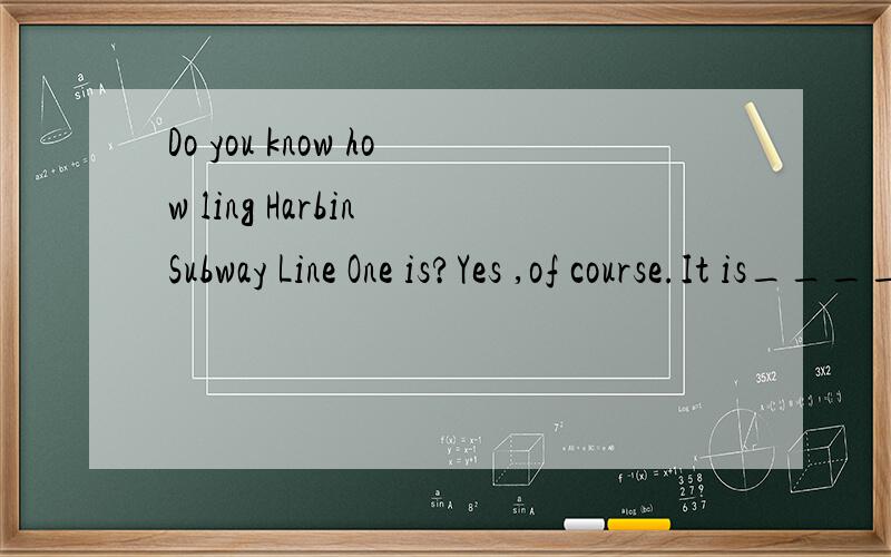 Do you know how ling Harbin Subway Line One is?Yes ,of course.It is______.A 340-kilomter-long B 340 kilometers long C 340 kilometers'long