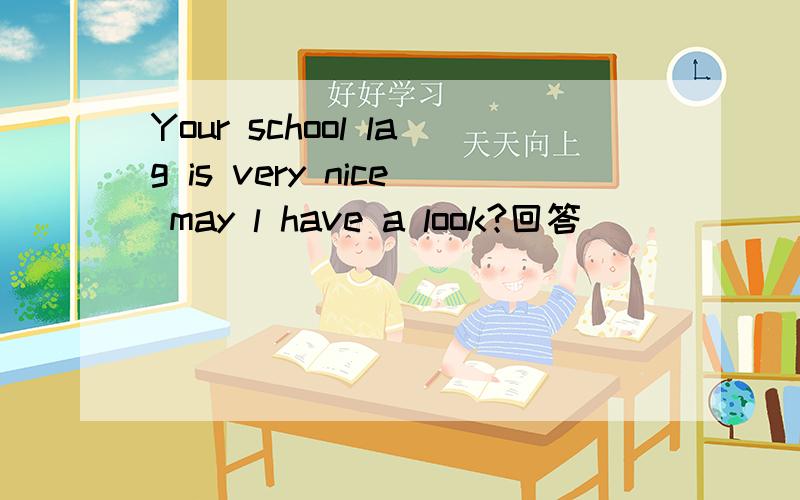 Your school lag is very nice may l have a look?回答