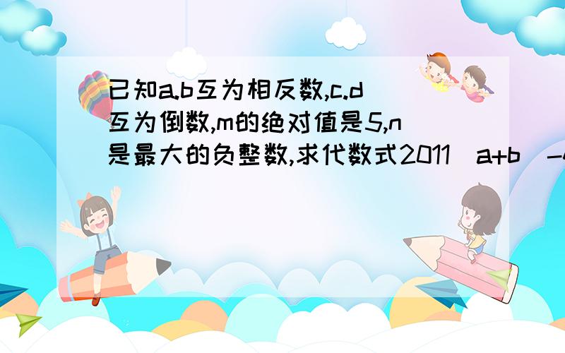 已知a.b互为相反数,c.d互为倒数,m的绝对值是5,n是最大的负整数,求代数式2011(a+b)-4ca+2mn的值