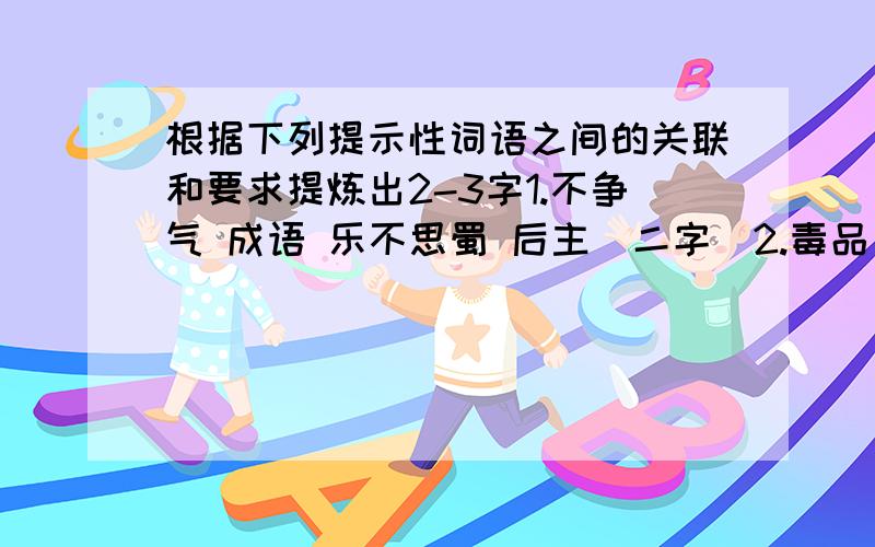 根据下列提示性词语之间的关联和要求提炼出2-3字1.不争气 成语 乐不思蜀 后主（二字）2.毒品 否定 电扇 不算（二字）3.小事 开门 西瓜 油（二字）