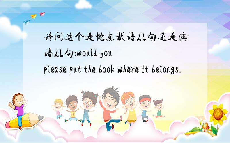 请问这个是地点状语从句还是宾语从句：would you please put the book where it belongs.