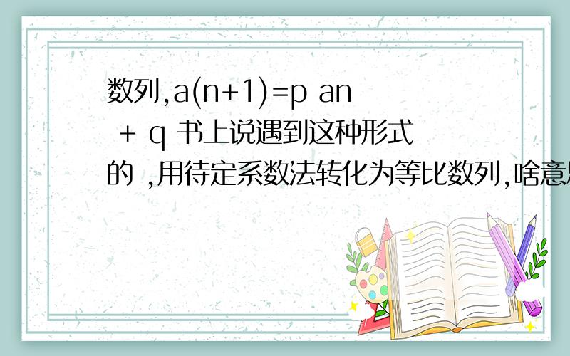 数列,a(n+1)=p an + q 书上说遇到这种形式的 ,用待定系数法转化为等比数列,啥意思啊(>_