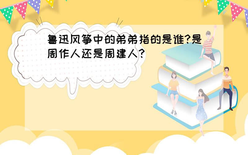 鲁迅风筝中的弟弟指的是谁?是周作人还是周建人?