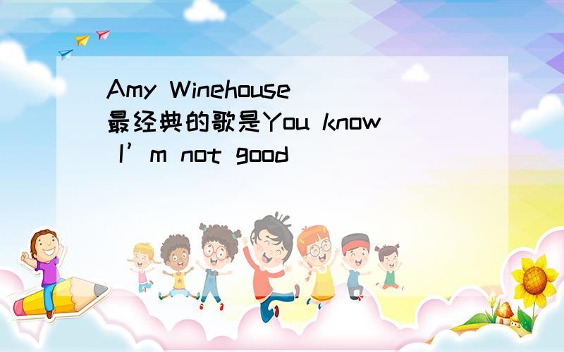 Amy Winehouse 最经典的歌是You know I’m not good