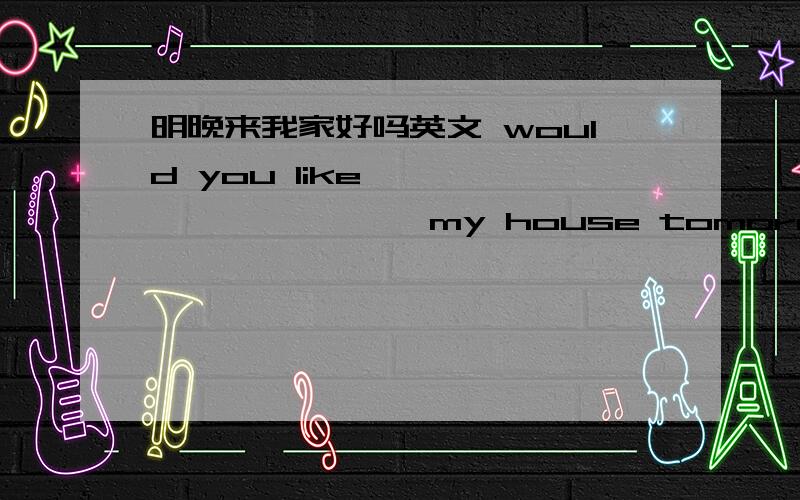 明晚来我家好吗英文 would you like —— —— —— —— my house tomorrow evening?