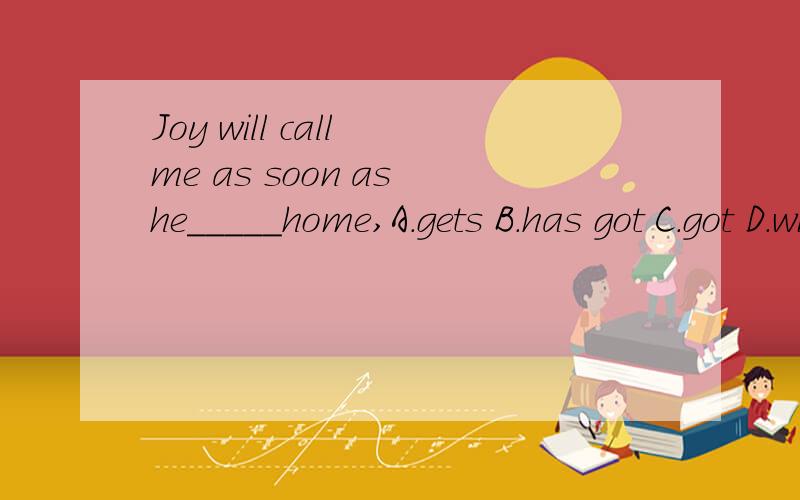 Joy will call me as soon as he_____home,A.gets B.has got C.got D.will getJoy will call me as soon as he_____home,A.gets B.has got C.got D.will get回答时请说明理由好么