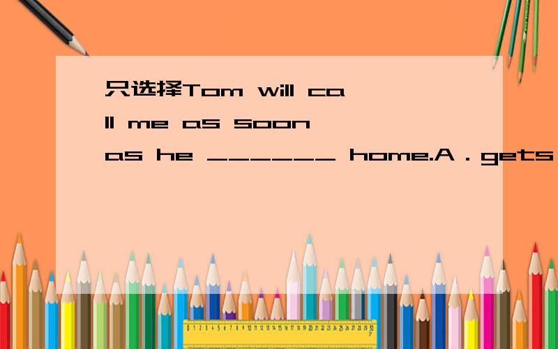 只选择Tom will call me as soon as he ______ home.A．gets B．has got C．got D．will getTom will call me as soon as he ______ home.A．gets B．has got C．got D．will get