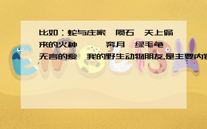 比如：蛇与庄家,陨石,天上偷来的火种,嫦娥奔月,绿毛龟,无言的爱,我的野生动物朋友.是主要内容,不要写其他的废话哦.要简洁,明了,完整哦.只要正确分就高.