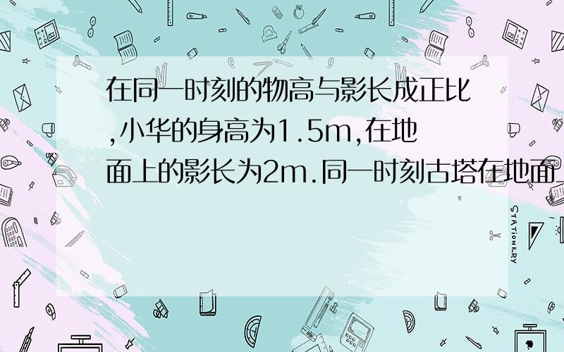 在同一时刻的物高与影长成正比,小华的身高为1.5m,在地面上的影长为2m.同一时刻古塔在地面上的影长为40m,则古塔的高为