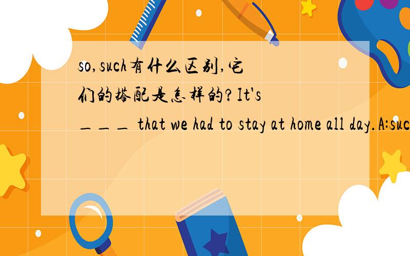 so,such有什么区别,它们的搭配是怎样的?It's ___ that we had to stay at home all day.A:such hot weather B:so hot weather C:such a hot weather D:so hot a weather