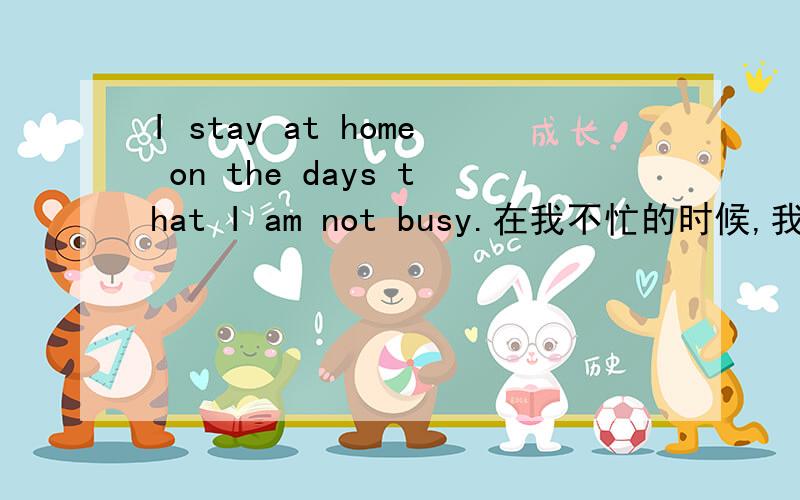 I stay at home on the days that I am not busy.在我不忙的时候,我就呆在家里.这是定语从句怎么改成时间状语从句呢