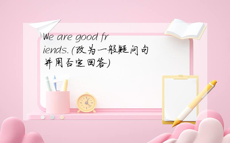 We are good friends.(改为一般疑问句并用否定回答）