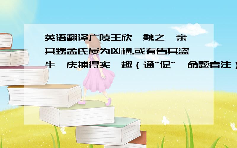 英语翻译广陵王欣,魏之懿亲,其甥孟氏屡为凶横.或有告其盗牛,庆捕得实,趣（通“促”—命题者注）令就禁.孟氏殊无惧容,乃谓庆曰：“若加以桎梏,后独何以脱之?”欣亦遣使辩其无罪.孟氏由