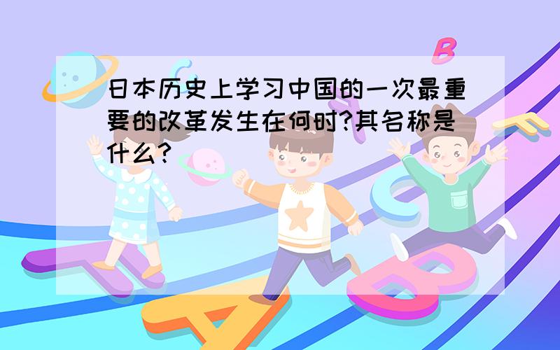 日本历史上学习中国的一次最重要的改革发生在何时?其名称是什么?