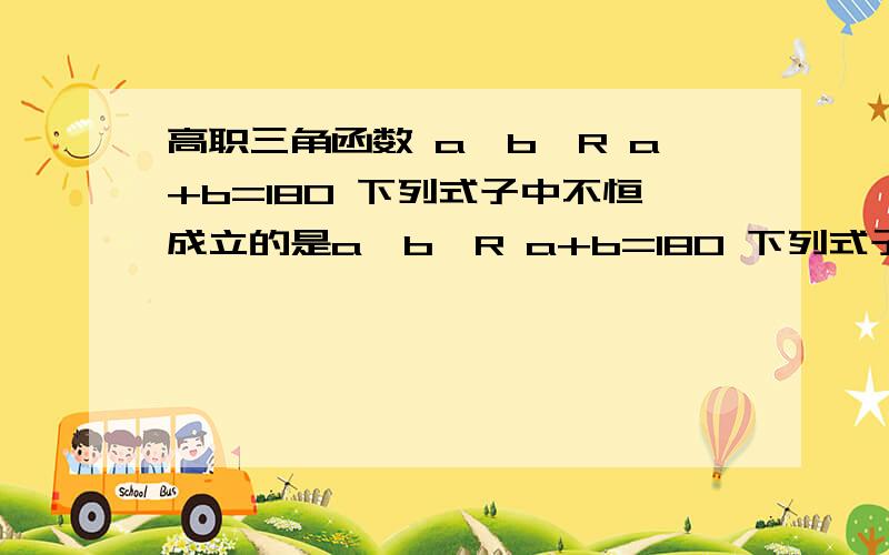 高职三角函数 a、b∈R a+b=180 下列式子中不恒成立的是a、b∈R a+b=180 下列式子中不恒成立的是A sina=sinb B tana+tanb=0 C cosa+cosb=0 D sin(a/2)=cos(b/2)答案是选B的 可是我用公式推出来4个选项都是正确的