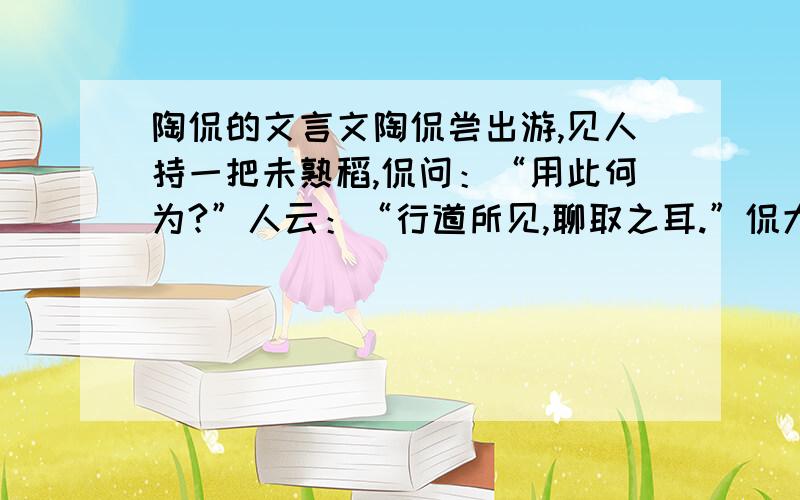 陶侃的文言文陶侃尝出游,见人持一把未熟稻,侃问：“用此何为?”人云：“行道所见,聊取之耳.”侃大怒曰：“汝既不田,而戏贼人稻!”执而鞭之.是以百姓勤于农植,家给人足.陶侃尝出游,汝