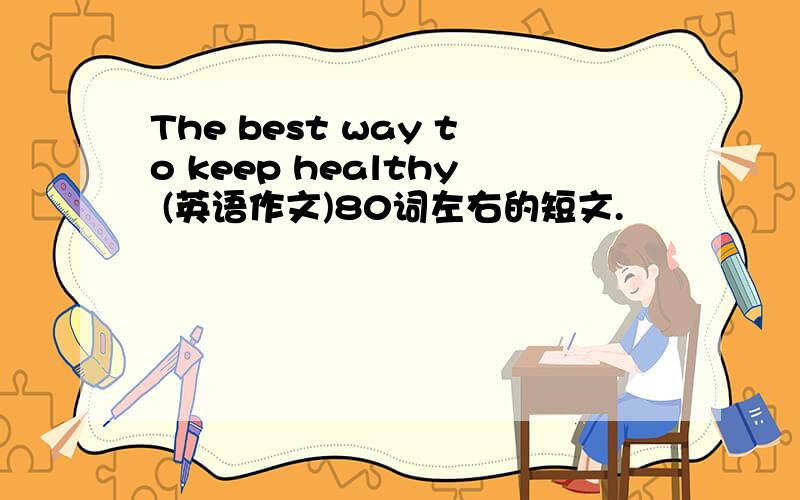 The best way to keep healthy (英语作文)80词左右的短文.