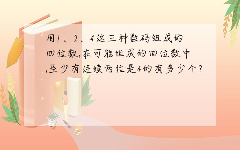 用1、2、4这三种数码组成的四位数,在可能组成的四位数中,至少有连续两位是4的有多少个?