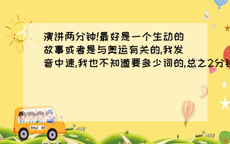 演讲两分钟!最好是一个生动的故事或者是与奥运有关的,我发音中速,我也不知道要多少词的,总之2分钟就好