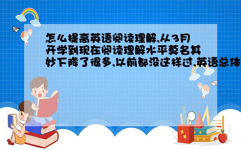 怎么提高英语阅读理解,从3月开学到现在阅读理解水平莫名其妙下降了很多,以前都没这样过,英语总体成绩也开始下降,这次月考竟然创造了一个英语不及格的新纪录,上高中之后我的英语并不