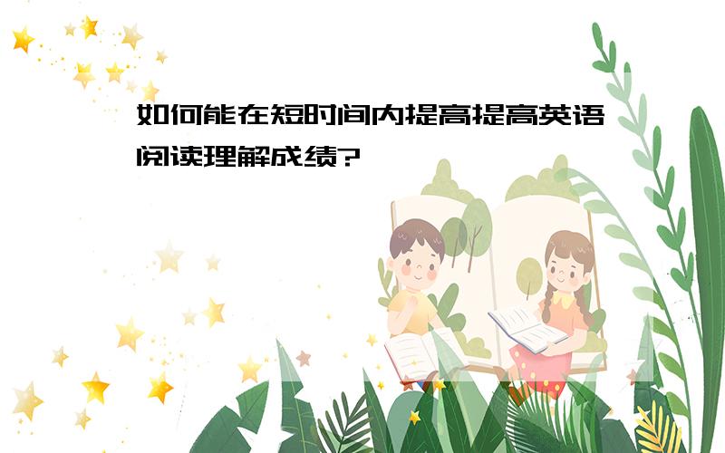 如何能在短时间内提高提高英语阅读理解成绩?