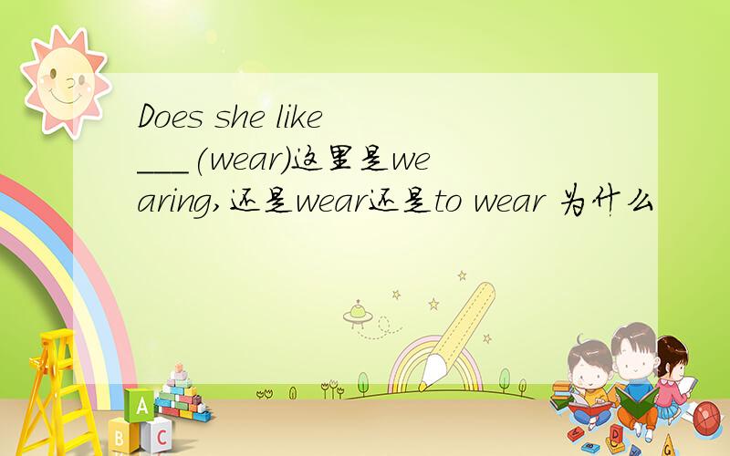 Does she like ___(wear)这里是wearing,还是wear还是to wear 为什么