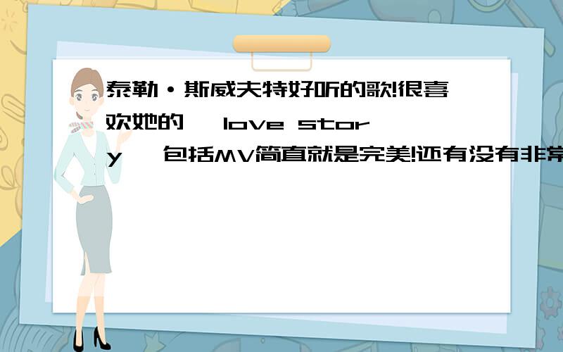 泰勒·斯威夫特好听的歌!很喜欢她的 《love story》 包括MV简直就是完美!还有没有非常好听的介绍!