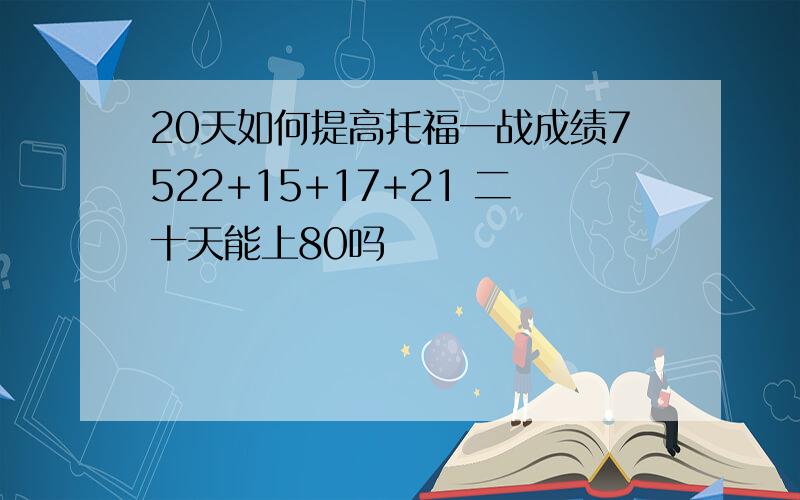 20天如何提高托福一战成绩7522+15+17+21 二十天能上80吗