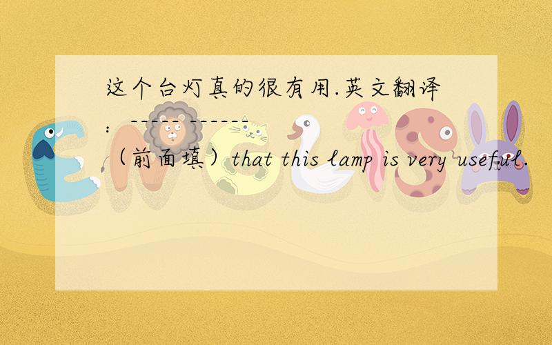 这个台灯真的很有用.英文翻译：----- ------ （前面填）that this lamp is very useful.