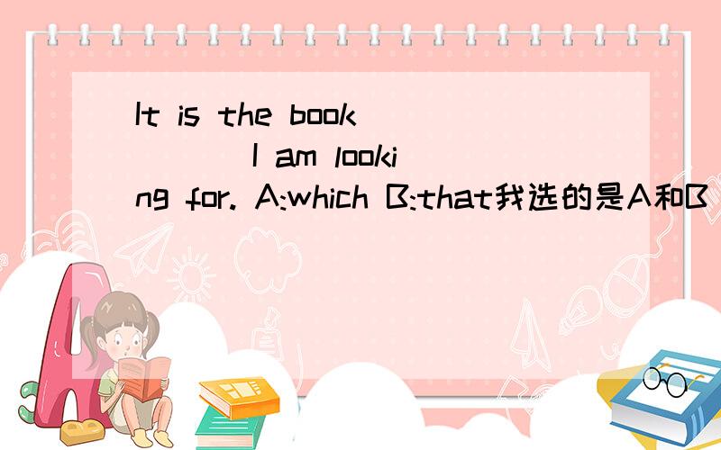 It is the book___ I am looking for. A:which B:that我选的是A和B which that都是可以引导东西 但是书上的答案却只有B,我觉得知道题目出的不好,对么?