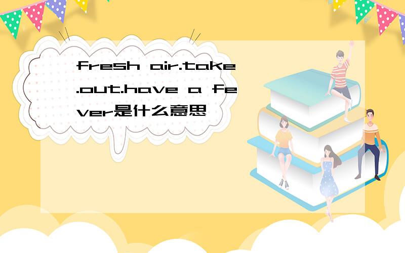 fresh air.take.out.have a fever是什么意思