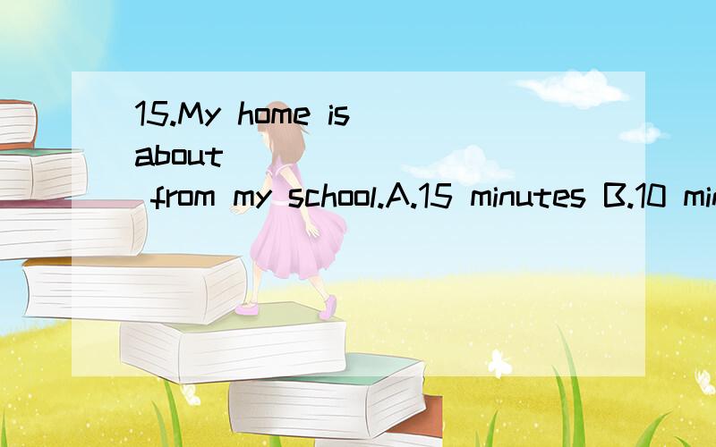 15.My home is about ________ from my school.A.15 minutes B.10 minute's rideC.20 minutes by bike D.15- minute's on foot.