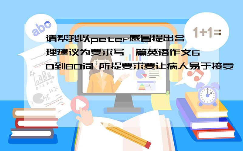 请帮我以peter感冒提出合理建议为要求写一篇英语作文60到80词 所提要求要让病人易于接受