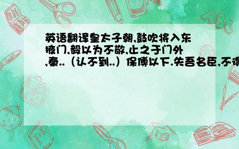 英语翻译皇太子朝,鼓吹将入东掖门,毅以为不敬,止之于门外,秦..（认不到..）保傅以下.失吾名臣,不得生作三公.帝以毅清贫,赐钱三十万,日给米肉.求翻译求翻译,