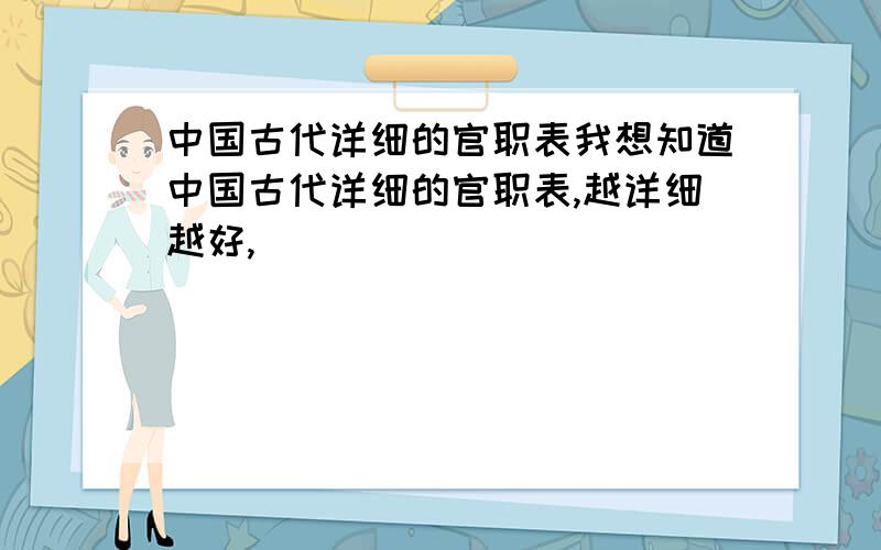 中国古代详细的官职表我想知道中国古代详细的官职表,越详细越好,