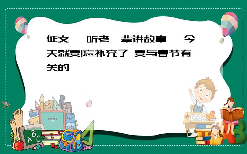 征文 《听老一辈讲故事》 今天就要!忘补充了 要与春节有关的