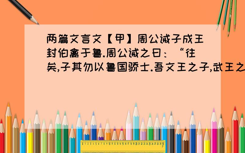 两篇文言文【甲】周公诫子成王封伯禽于鲁.周公诫之曰：“往矣,子其勿以鲁国骄士.吾文王之子,武王之弟,成王之叔也,又相天子,吾于天下亦不轻矣.然一沐三握发,一饭三吐哺,犹恐失天下之士