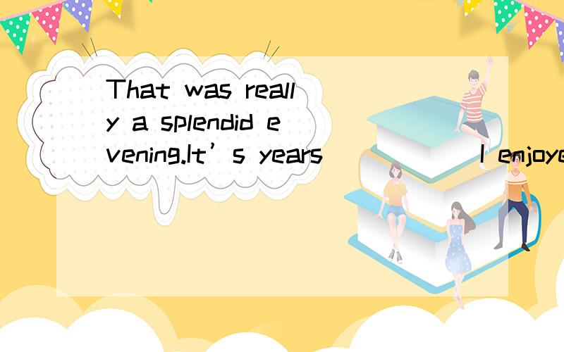 That was really a splendid evening.It’s years _____ I enjoyed myself so much.(2005安徽)A.when B.that C.before D.since为什么选D?