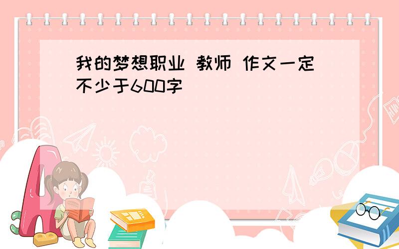 我的梦想职业 教师 作文一定不少于600字