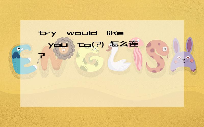 try,would,like,you,to(?) 怎么连?